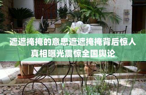 遮遮掩掩的意思遮遮掩掩背后惊人真相曝光震惊全国舆论