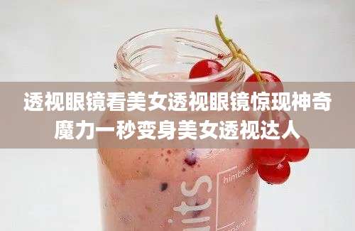 透视眼镜看美女透视眼镜惊现神奇魔力一秒变身美女透视达人