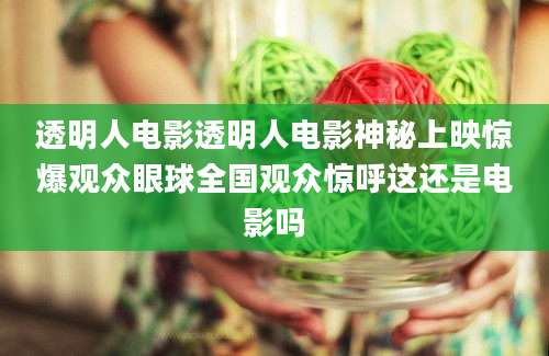 透明人电影透明人电影神秘上映惊爆观众眼球全国观众惊呼这还是电影吗