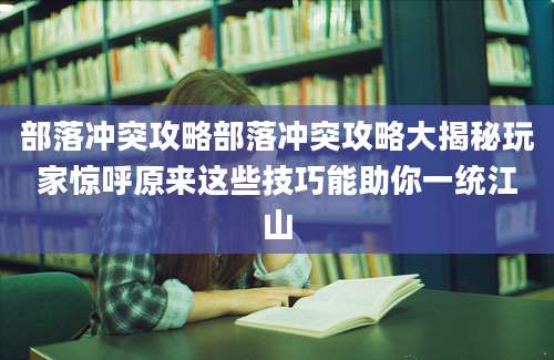 部落冲突攻略部落冲突攻略大揭秘玩家惊呼原来这些技巧能助你一统江山