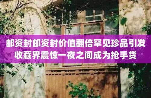 邮资封邮资封价值翻倍罕见珍品引发收藏界震惊一夜之间成为抢手货