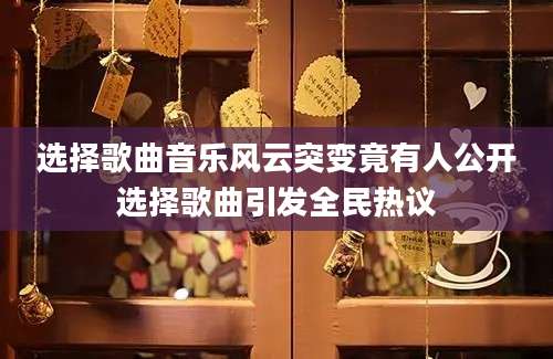 选择歌曲音乐风云突变竟有人公开选择歌曲引发全民热议