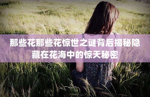 那些花那些花惊世之谜背后揭秘隐藏在花海中的惊天秘密