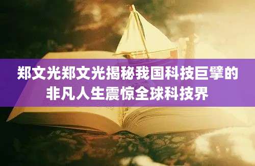 郑文光郑文光揭秘我国科技巨擘的非凡人生震惊全球科技界