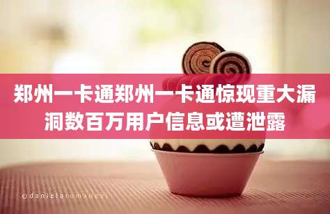 郑州一卡通郑州一卡通惊现重大漏洞数百万用户信息或遭泄露
