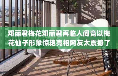 邓丽君梅花邓丽君再临人间竟以梅花仙子形象惊艳亮相网友太震撼了