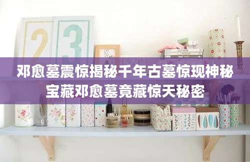 邓愈墓震惊揭秘千年古墓惊现神秘宝藏邓愈墓竟藏惊天秘密