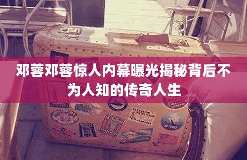 邓蓉邓蓉惊人内幕曝光揭秘背后不为人知的传奇人生