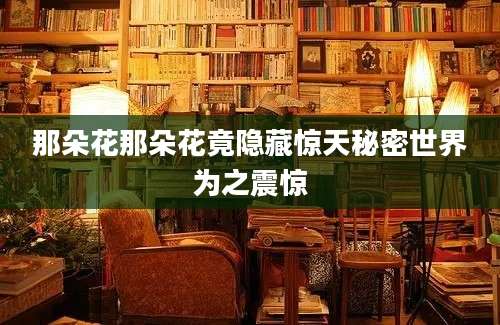 那朵花那朵花竟隐藏惊天秘密世界为之震惊