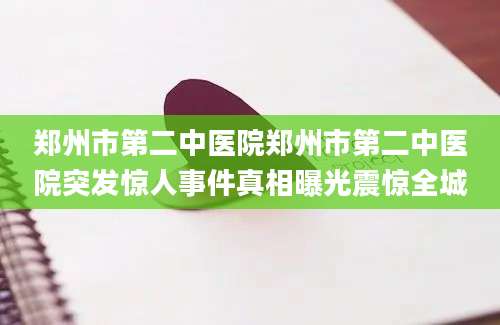 郑州市第二中医院郑州市第二中医院突发惊人事件真相曝光震惊全城