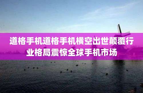 道格手机道格手机横空出世颠覆行业格局震惊全球手机市场