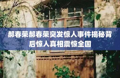 郝春荣郝春荣突发惊人事件揭秘背后惊人真相震惊全国