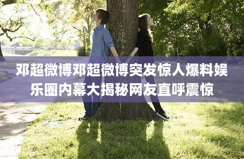 邓超微博邓超微博突发惊人爆料娱乐圈内幕大揭秘网友直呼震惊