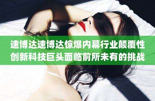 速博达速博达惊爆内幕行业颠覆性创新科技巨头面临前所未有的挑战