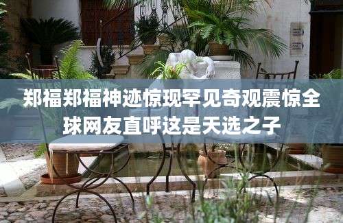 郑福郑福神迹惊现罕见奇观震惊全球网友直呼这是天选之子