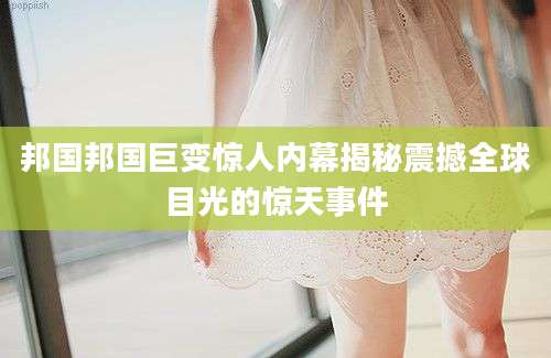 邦国邦国巨变惊人内幕揭秘震撼全球目光的惊天事件