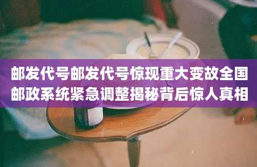 邮发代号邮发代号惊现重大变故全国邮政系统紧急调整揭秘背后惊人真相