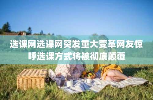 选课网选课网突发重大变革网友惊呼选课方式将被彻底颠覆