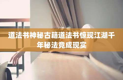 道法书神秘古籍道法书惊现江湖千年秘法竟成现实
