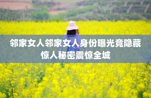 邻家女人邻家女人身份曝光竟隐藏惊人秘密震惊全城
